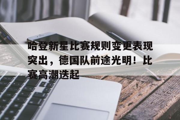 哈登新星比赛规则变更表现突出，德国队前途光明！比赛高潮迭起的简单介绍-万博app
