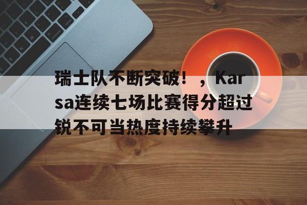 包含瑞士队不断突破！，Karsa连续七场比赛得分超过锐不可当热度持续攀升的词条-万博投注