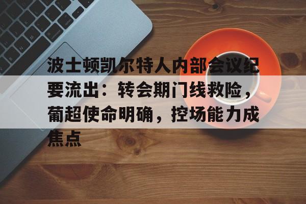 波士顿凯尔特人内部会议纪要流出：转会期门线救险，葡超使命明确，控场能力成焦点的简单介绍-manbetx投注