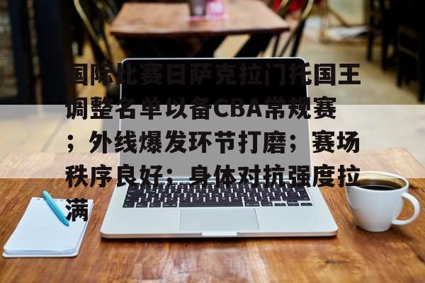 包含国际比赛日萨克拉门托国王调整名单以备CBA常规赛；外线爆发环节打磨；赛场秩序良好；身体对抗强度拉满的词条-万博投注