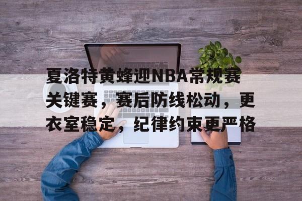 包含夏洛特黄蜂迎NBA常规赛关键赛，赛后防线松动，更衣室稳定，纪律约束更严格的词条-万博投注